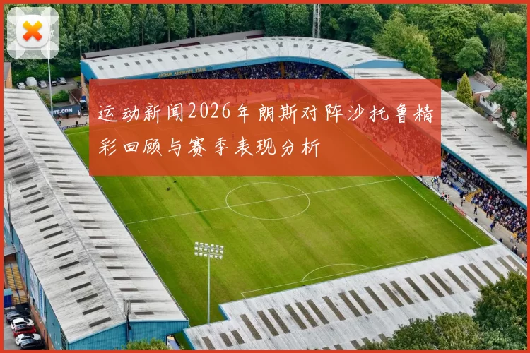 运动新闻2026年朗斯对阵沙托鲁精彩回顾与赛季表现分析