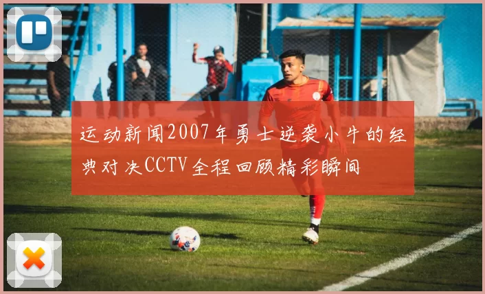 运动新闻2007年勇士逆袭小牛的经典对决CCTV全程回顾精彩瞬间