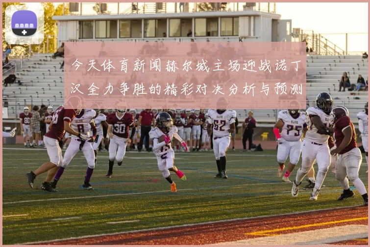 今天体育新闻赫尔城主场迎战诺丁汉全力争胜的精彩对决分析与预测