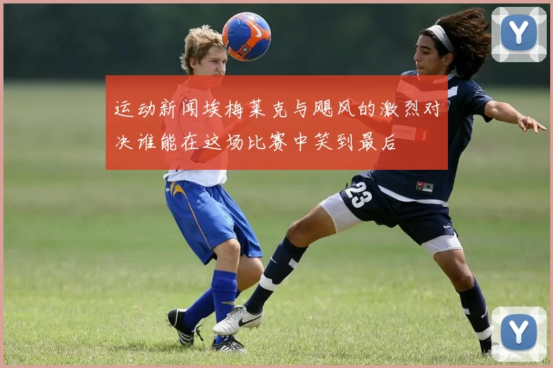 运动新闻埃梅莱克与飓风的激烈对决谁能在这场比赛中笑到最后