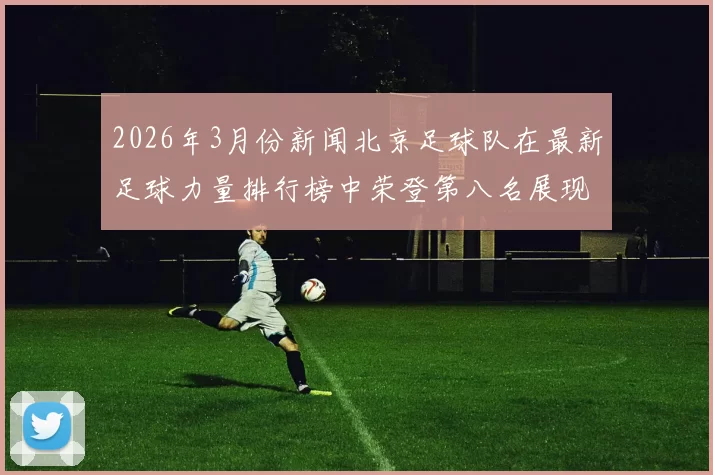 2026年3月份新闻北京足球队在最新足球力量排行榜中荣登第八名展现强劲实力与潜力