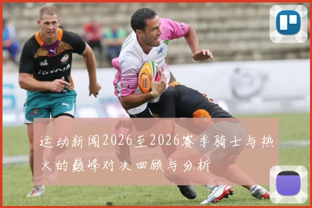 运动新闻2026至2026赛季骑士与热火的巅峰对决回顾与分析